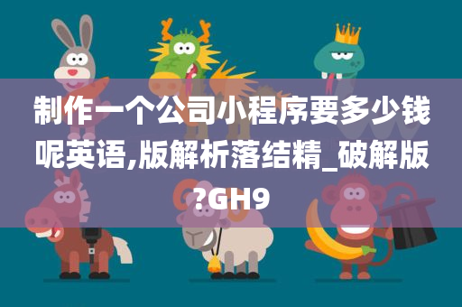 制作一个公司小程序要多少钱呢英语,版解析落结精_破解版?GH9