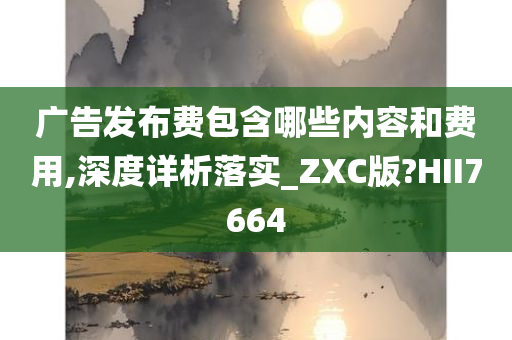 广告发布费包含哪些内容和费用,深度详析落实_ZXC版?HII7664