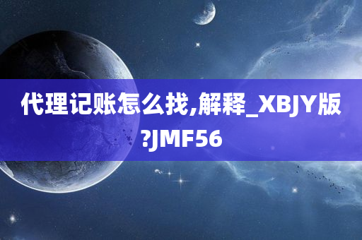 代理记账怎么找,解释_XBJY版?JMF56