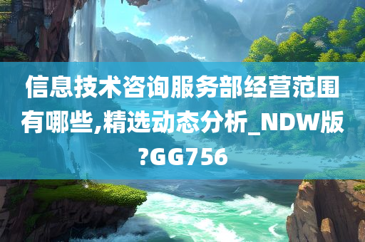 信息技术咨询服务部经营范围有哪些,精选动态分析_NDW版?GG756