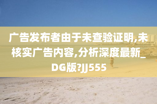 广告发布者由于未查验证明,未核实广告内容,分析深度最新_DG版?JJ555