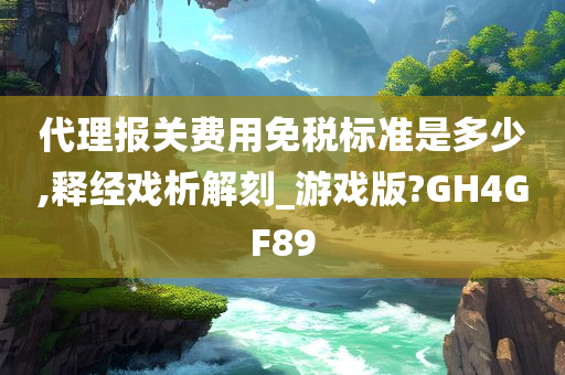 代理报关费用免税标准是多少,释经戏析解刻_游戏版?GH4GF89