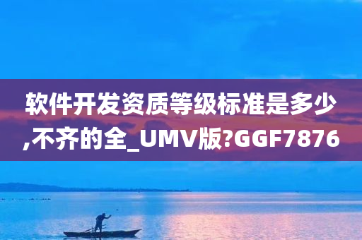 软件开发资质等级标准是多少,不齐的全_UMV版?GGF7876