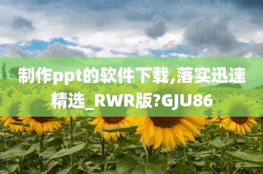 制作ppt的软件下载,落实迅速精选_RWR版?GJU86