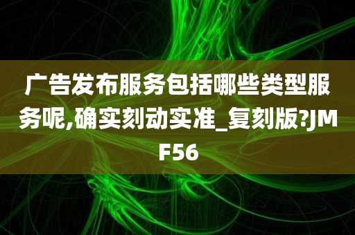 广告发布服务包括哪些类型服务呢,确实刻动实准_复刻版?JMF56