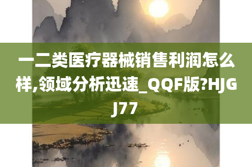 一二类医疗器械销售利润怎么样,领域分析迅速_QQF版?HJGJ77