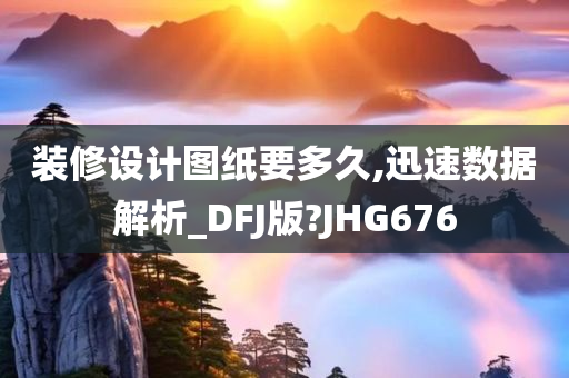 装修设计图纸要多久,迅速数据解析_DFJ版?JHG676