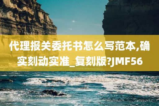 代理报关委托书怎么写范本,确实刻动实准_复刻版?JMF56