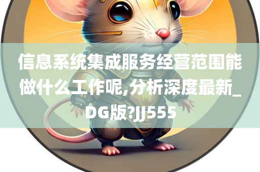 信息系统集成服务经营范围能做什么工作呢,分析深度最新_DG版?JJ555