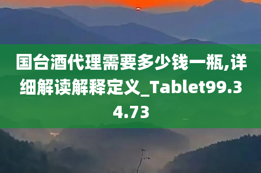 国台酒代理需要多少钱一瓶,详细解读解释定义_Tablet99.34.73