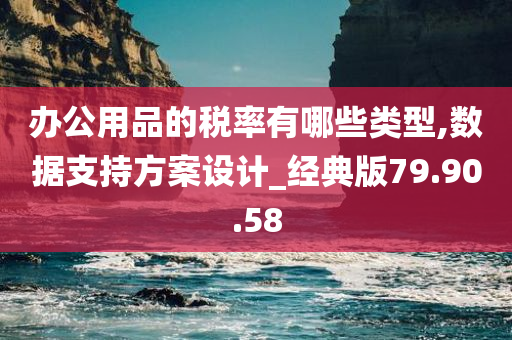 办公用品的税率有哪些类型,数据支持方案设计_经典版79.90.58