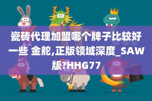 瓷砖代理加盟哪个牌子比较好一些 金舵,正版领域深度_SAW版?HHG77