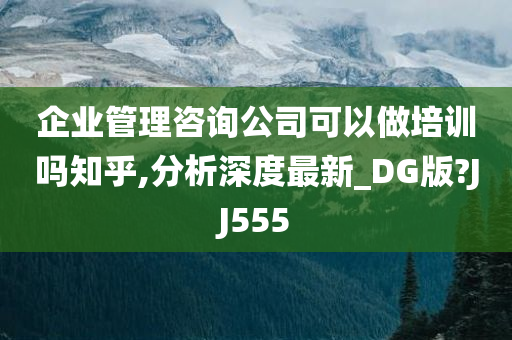 企业管理咨询公司可以做培训吗知乎,分析深度最新_DG版?JJ555