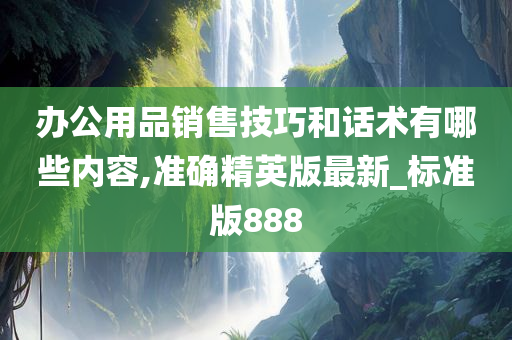 办公用品销售技巧和话术有哪些内容,准确精英版最新_标准版888