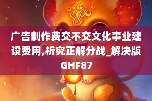 广告制作费交不交文化事业建设费用,析究正解分战_解决版GHF87