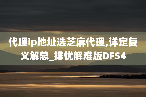 代理ip地址选芝麻代理,详定复义解总_排忧解难版DFS4