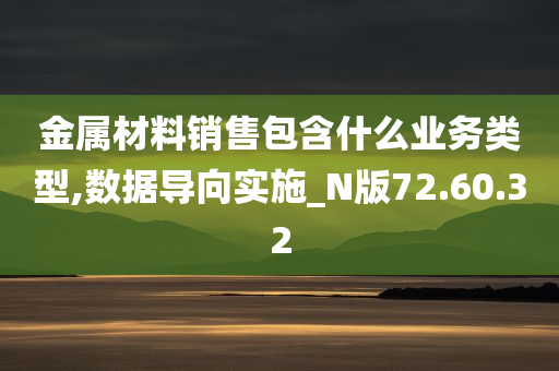 金属材料销售包含什么业务类型,数据导向实施_N版72.60.32