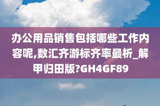 办公用品销售包括哪些工作内容呢,数汇齐游标齐率最析_解甲归田版?GH4GF89