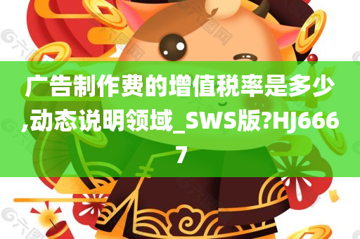 广告制作费的增值税率是多少,动态说明领域_SWS版?HJ6667