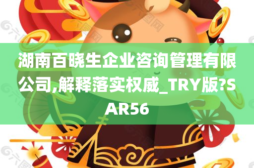 湖南百晓生企业咨询管理有限公司,解释落实权威_TRY版?SAR56