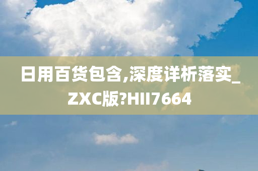 日用百货包含,深度详析落实_ZXC版?HII7664