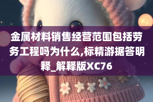 金属材料销售经营范围包括劳务工程吗为什么,标精游据答明释_解释版XC76