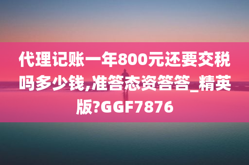 代理记账一年800元还要交税吗多少钱,准答态资答答_精英版?GGF7876