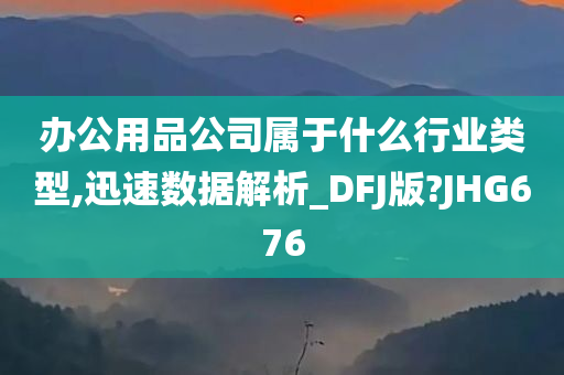 办公用品公司属于什么行业类型,迅速数据解析_DFJ版?JHG676