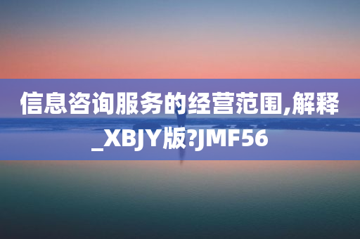 信息咨询服务的经营范围,解释_XBJY版?JMF56