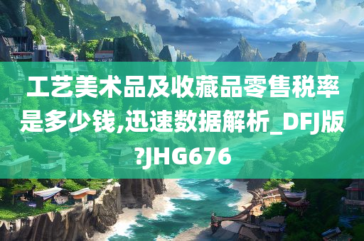 工艺美术品及收藏品零售税率是多少钱,迅速数据解析_DFJ版?JHG676