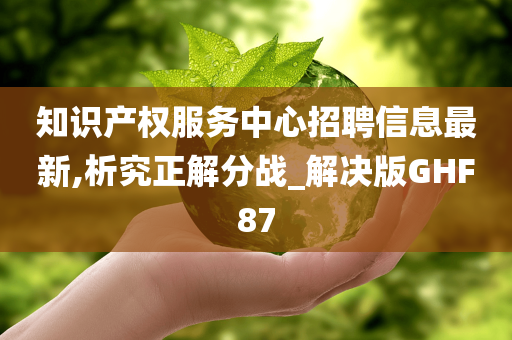 知识产权服务中心招聘信息最新,析究正解分战_解决版GHF87