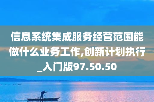 信息系统集成服务经营范围能做什么业务工作,创新计划执行_入门版97.50.50