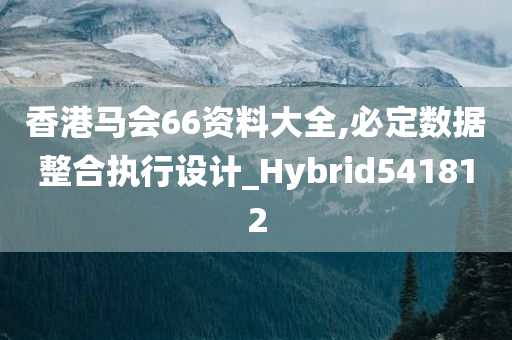 香港马会66资料大全,必定数据整合执行设计_Hybrid541812