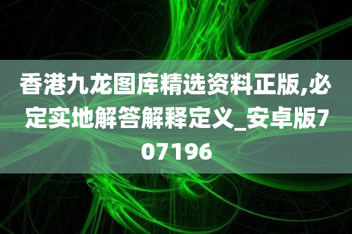 香港九龙图库精选资料正版,必定实地解答解释定义_安卓版707196