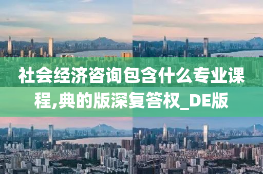 社会经济咨询包含什么专业课程,典的版深复答权_DE版