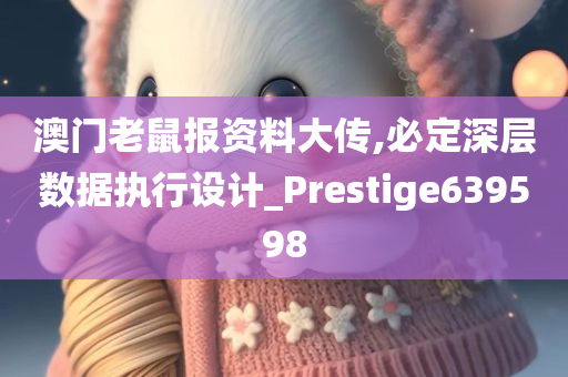 澳门老鼠报资料大传,必定深层数据执行设计_Prestige639598