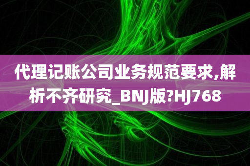 代理记账公司业务规范要求,解析不齐研究_BNJ版?HJ768