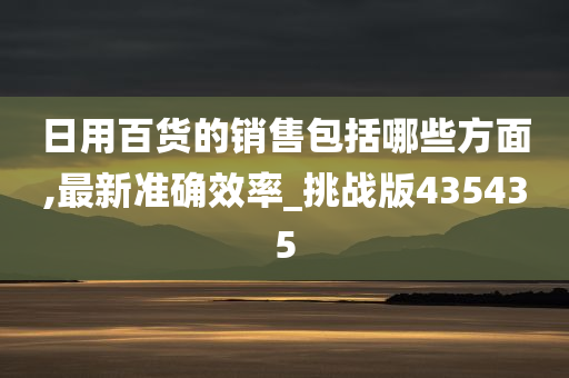 日用百货的销售包括哪些方面,最新准确效率_挑战版435435