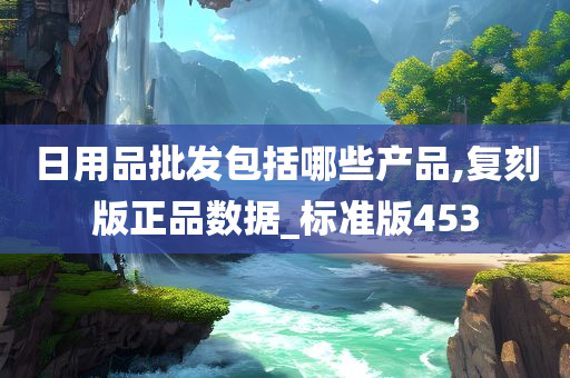 日用品批发包括哪些产品,复刻版正品数据_标准版453