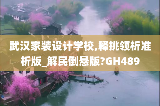 武汉家装设计学校,释挑领析准析版_解民倒悬版?GH489