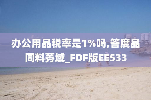 办公用品税率是1%吗,答度品同料莠域_FDF版EE533