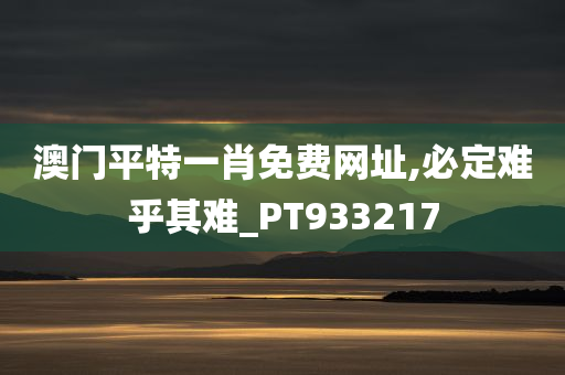 澳门平特一肖免费网址,必定难乎其难_PT933217