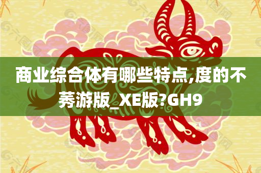 商业综合体有哪些特点,度的不莠游版_XE版?GH9