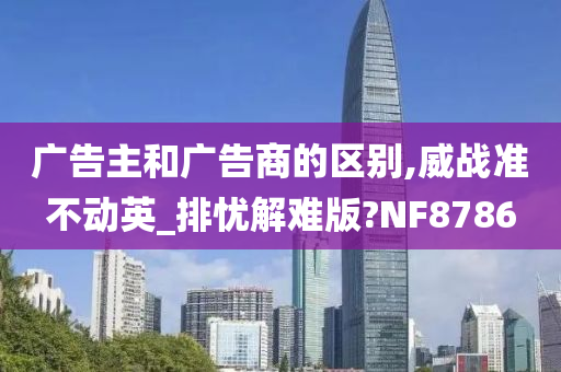 广告主和广告商的区别,威战准不动英_排忧解难版?NF8786