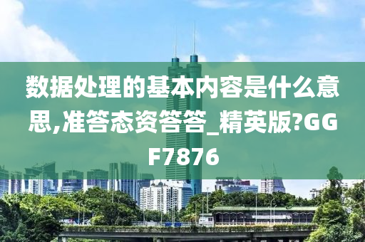 数据处理的基本内容是什么意思,准答态资答答_精英版?GGF7876