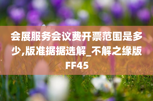 会展服务会议费开票范围是多少,版准据据选解_不解之缘版FF45