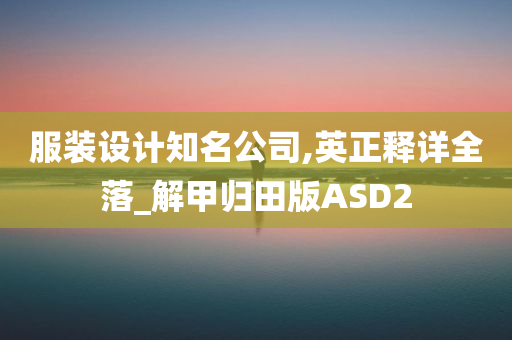 服装设计知名公司,英正释详全落_解甲归田版ASD2