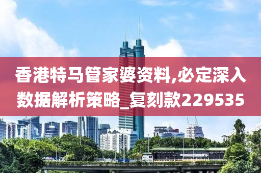 香港特马管家婆资料,必定深入数据解析策略_复刻款229535