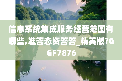 信息系统集成服务经营范围有哪些,准答态资答答_精英版?GGF7876