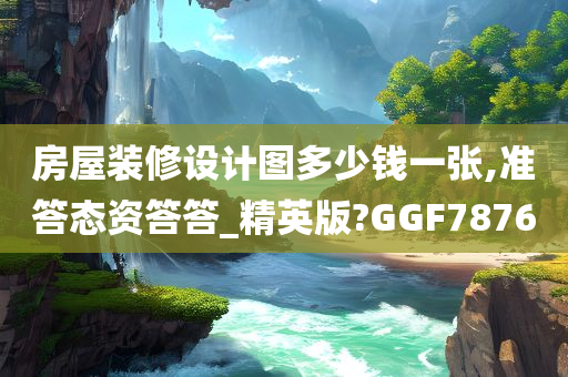 房屋装修设计图多少钱一张,准答态资答答_精英版?GGF7876